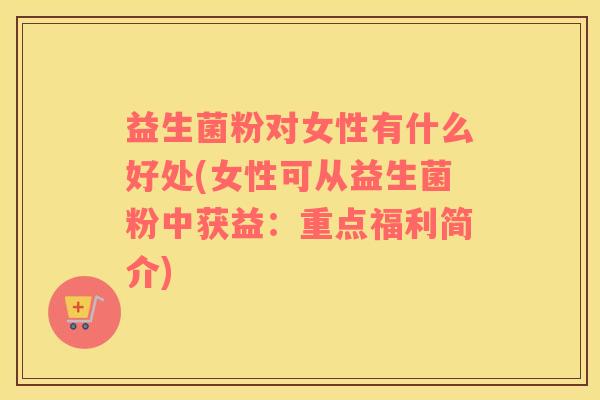 益生菌粉对女性有什么好处(女性可从益生菌粉中获益：重点福利简介)