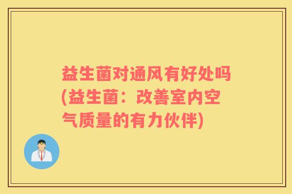 益生菌对通风有好处吗(益生菌：改善室内空气质量的有力伙伴)