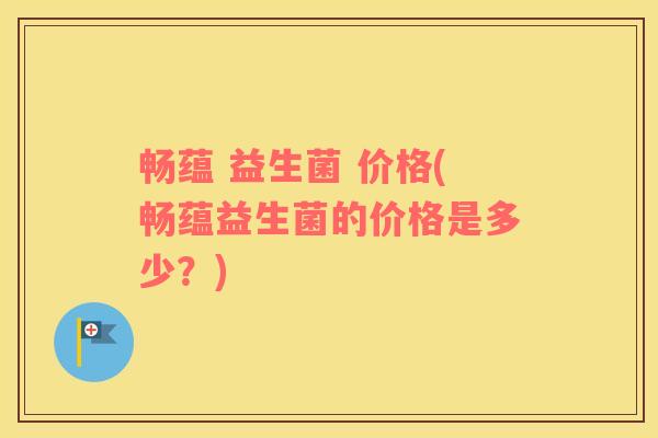 畅蕴 益生菌 价格(畅蕴益生菌的价格是多少？)