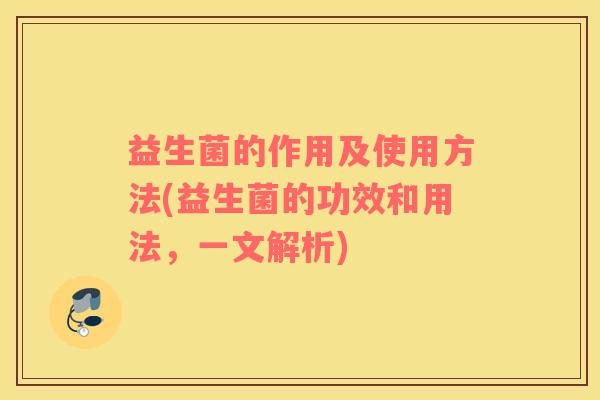益生菌的作用及使用方法(益生菌的功效和用法，一文解析)