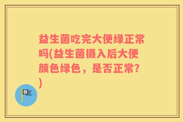 益生菌吃完大便绿正常吗(益生菌摄入后大便颜色绿色，是否正常？)