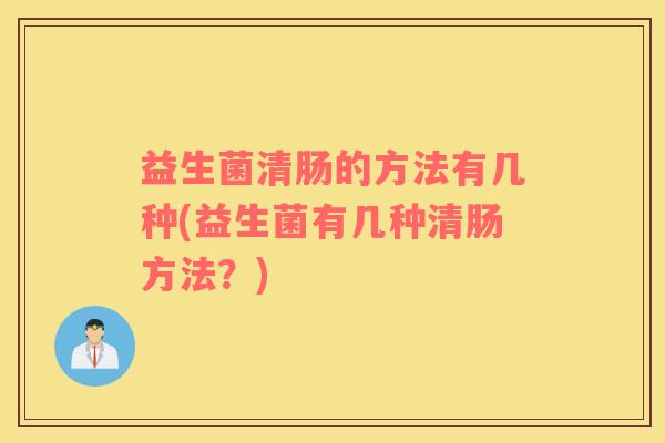 益生菌清肠的方法有几种(益生菌有几种清肠方法？)