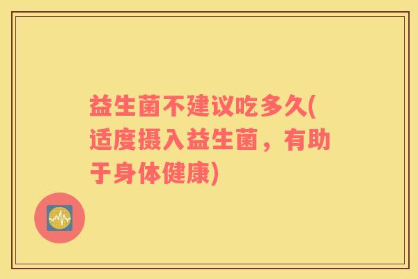 益生菌不建议吃多久(适度摄入益生菌，有助于身体健康)