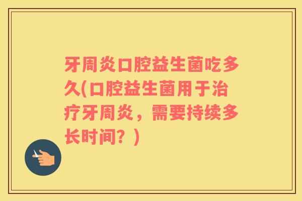 牙周炎口腔益生菌吃多久(口腔益生菌用于治疗牙周炎，需要持续多长时间？)