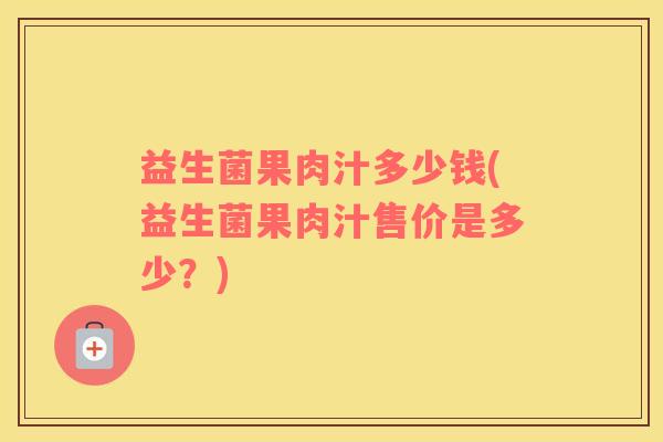 益生菌果肉汁多少钱(益生菌果肉汁售价是多少？)