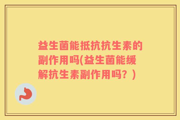 益生菌能抵抗抗生素的副作用吗(益生菌能缓解抗生素副作用吗？)