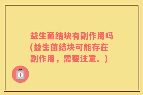 益生菌结块有副作用吗(益生菌结块可能存在副作用，需要注意。)