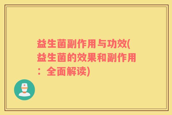 益生菌副作用与功效(益生菌的效果和副作用:全面解读) 益生菌副作用与功效(益生菌的效果和副作用:全面解读)