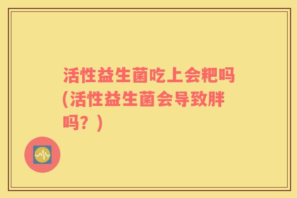 活性益生菌吃上会粑吗(活性益生菌会导致胖吗？)
