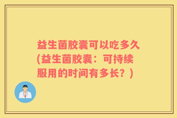 益生菌胶囊可以吃多久(益生菌胶囊：可持续服用的时间有多长？)