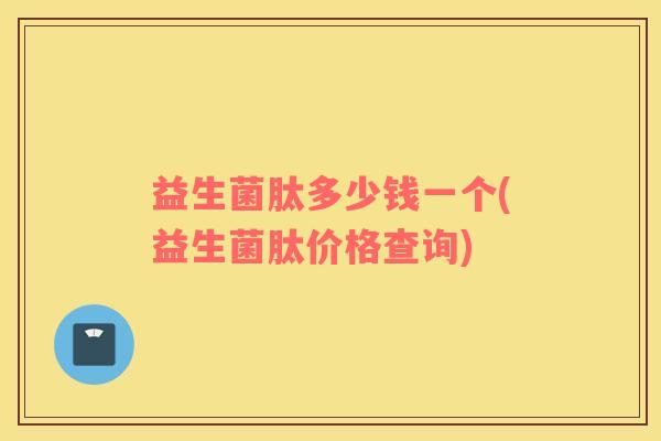 益生菌肽多少钱一个(益生菌肽价格查询)
