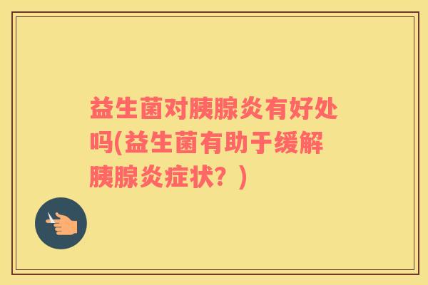 益生菌对胰腺炎有好处吗(益生菌有助于缓解胰腺炎症状？)