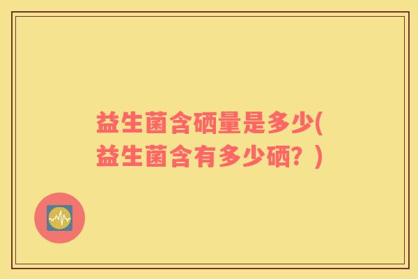 益生菌含硒量是多少(益生菌含有多少硒？)
