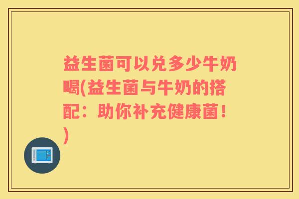 益生菌可以兑多少牛奶喝(益生菌与牛奶的搭配：助你补充健康菌！)