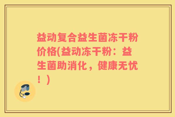 益动复合益生菌冻干粉价格(益动冻干粉：益生菌助消化，健康无忧！)