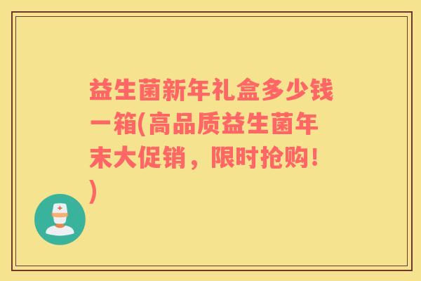 益生菌新年礼盒多少钱一箱(高品质益生菌年末大促销，限时抢购！)