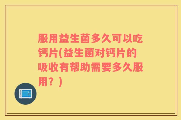 服用益生菌多久可以吃钙片(益生菌对钙片的吸收有帮助需要多久服用？)