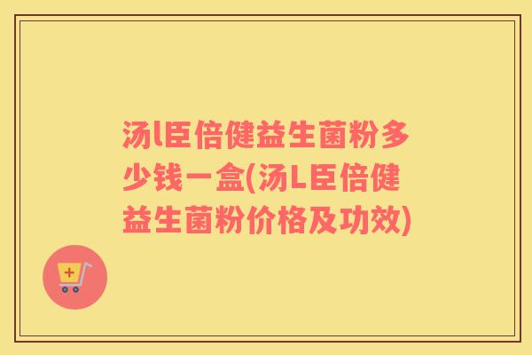 汤l臣倍健益生菌粉多少钱一盒(汤L臣倍健益生菌粉价格及功效)