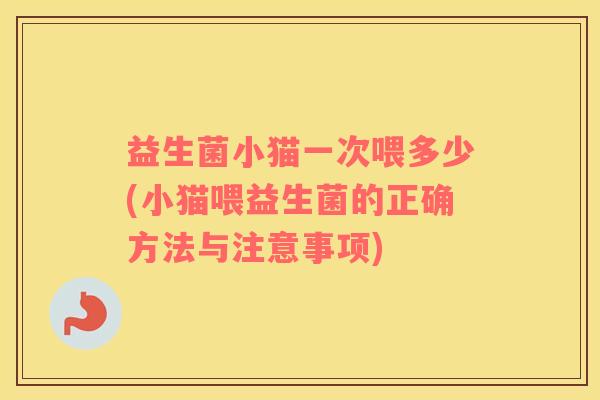 益生菌小猫一次喂多少(小猫喂益生菌的正确方法与注意事项)