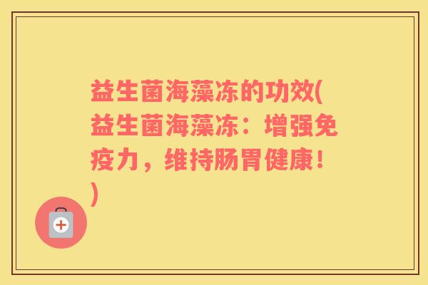 益生菌海藻冻的功效(益生菌海藻冻：增强免疫力，维持肠胃健康！)