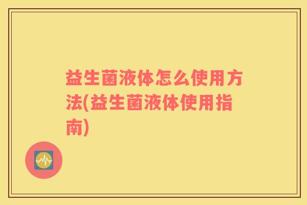 益生菌液体怎么使用方法(益生菌液体使用指南)