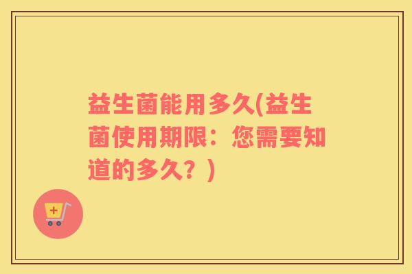 益生菌能用多久(益生菌使用期限：您需要知道的多久？)
