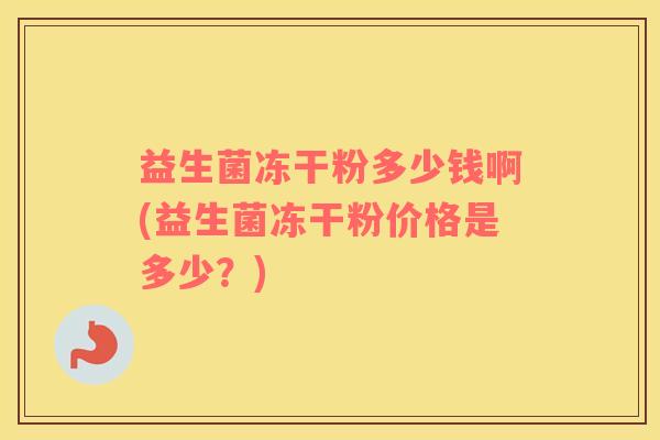 益生菌冻干粉多少钱啊(益生菌冻干粉价格是多少？)
