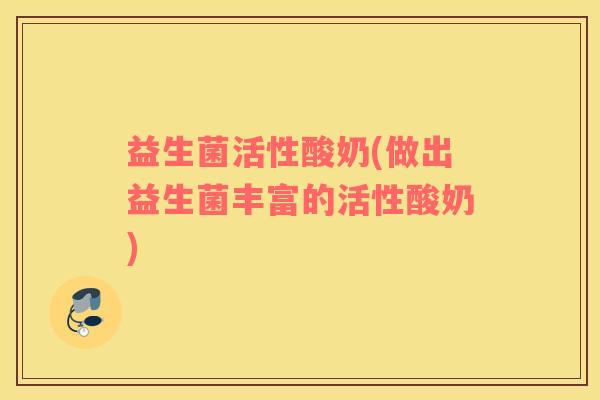 益生菌活性酸奶(做出益生菌丰富的活性酸奶)