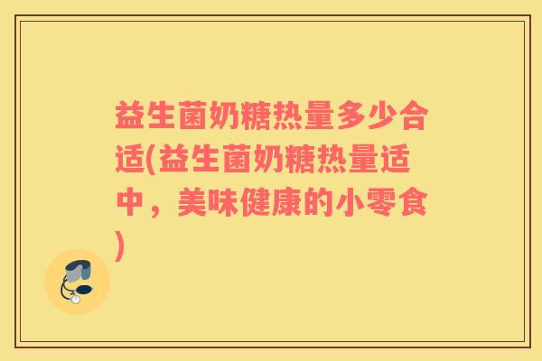 益生菌奶糖热量多少合适(益生菌奶糖热量适中，美味健康的小零食)