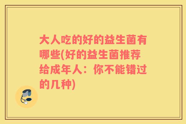 大人吃的好的益生菌有哪些(好的益生菌推荐给成年人:你不能错过的几种) 大人吃的好的益生菌有哪些(好的益生菌推荐给成年人:你不能错过的几种)