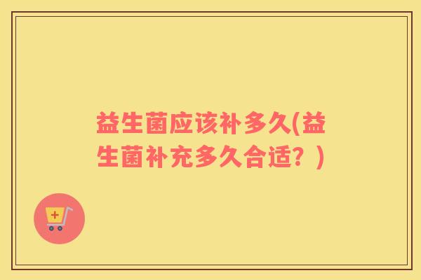 益生菌应该补多久(益生菌补充多久合适？)