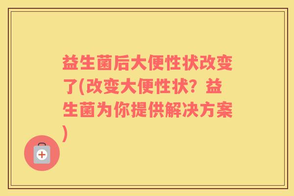 益生菌后大便性状改变了(改变大便性状？益生菌为你提供解决方案)