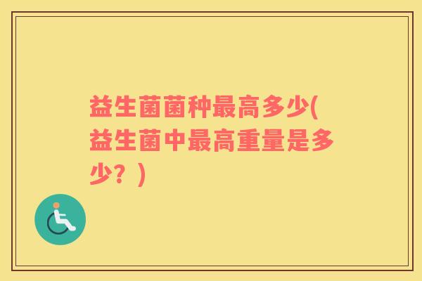 益生菌菌种最高多少(益生菌中最高重量是多少？)