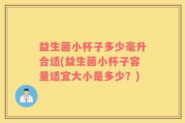 益生菌小杯子多少毫升合适(益生菌小杯子容量适宜大小是多少？)