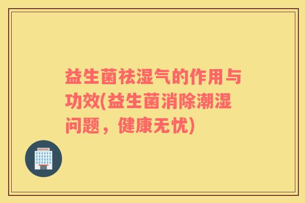 益生菌祛湿气的作用与功效(益生菌消除潮湿问题，健康无忧)