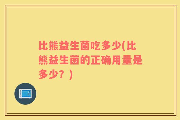 比熊益生菌吃多少(比熊益生菌的正确用量是多少？)