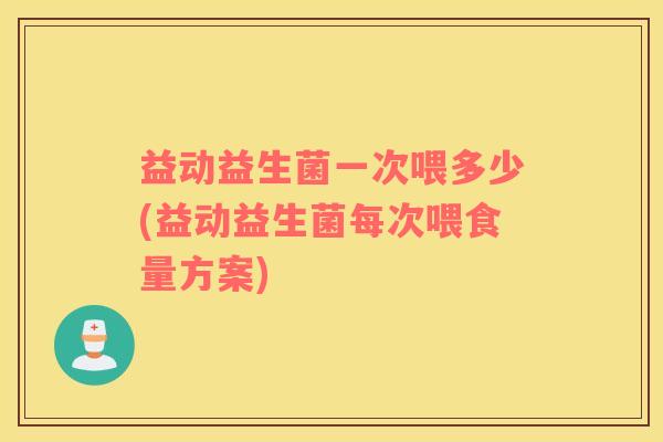 益动益生菌一次喂多少(益动益生菌每次喂食量方案)