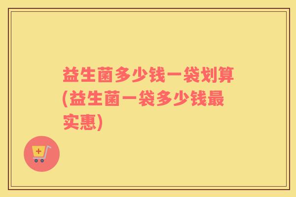 益生菌多少钱一袋划算(益生菌一袋多少钱最实惠)