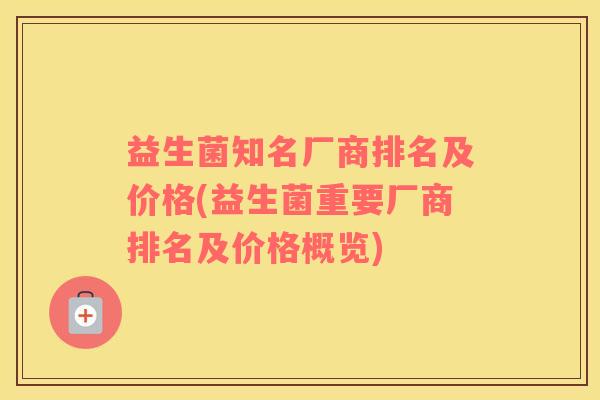 益生菌知名厂商排名及价格(益生菌重要厂商排名及价格概览)