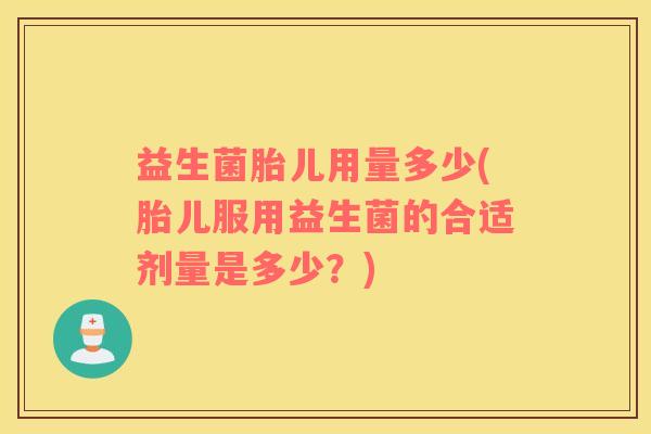益生菌胎儿用量多少(胎儿服用益生菌的合适剂量是多少？)