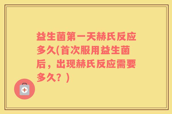 益生菌第一天赫氏反应多久(首次服用益生菌后，出现赫氏反应需要多久？)