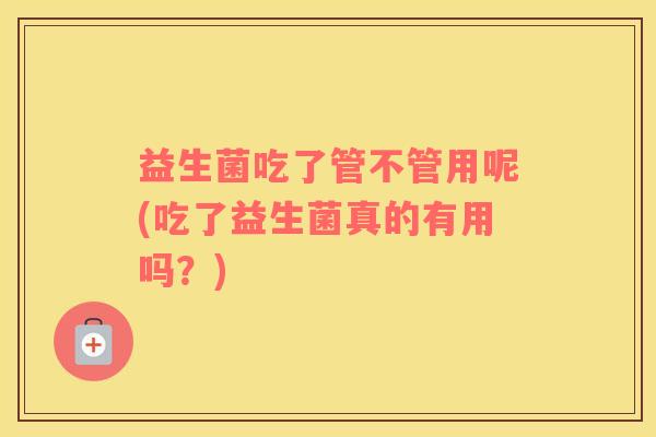 益生菌吃了管不管用呢(吃了益生菌真的有用吗？)
