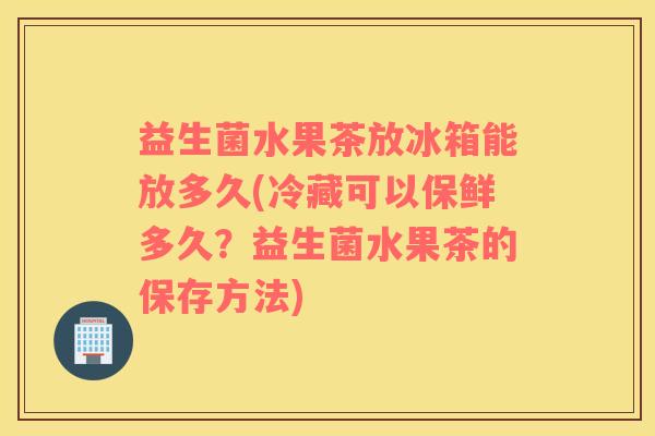 益生菌水果茶放冰箱能放多久(冷藏可以保鲜多久？益生菌水果茶的保存方法)