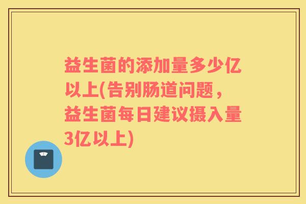 益生菌的添加量多少亿以上(告别肠道问题，益生菌每日建议摄入量3亿以上)