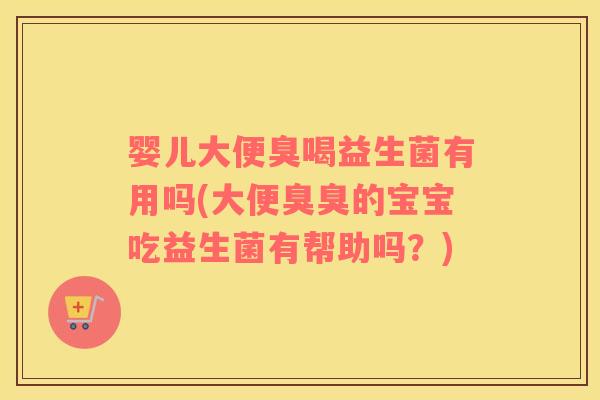 婴儿大便臭喝益生菌有用吗(大便臭臭的宝宝吃益生菌有帮助吗？)