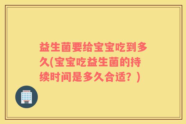 益生菌要给宝宝吃到多久(宝宝吃益生菌的持续时间是多久合适?) 益生菌要给宝宝吃到多久(宝宝吃益生菌的持续时间是多久合适?)