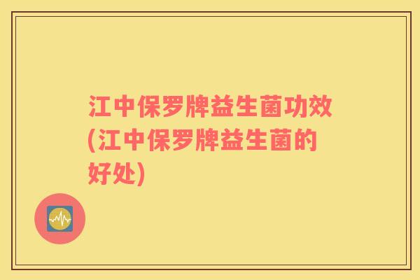 江中保罗牌益生菌功效(江中保罗牌益生菌的好处)
