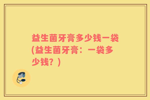 益生菌牙膏多少钱一袋(益生菌牙膏：一袋多少钱？)