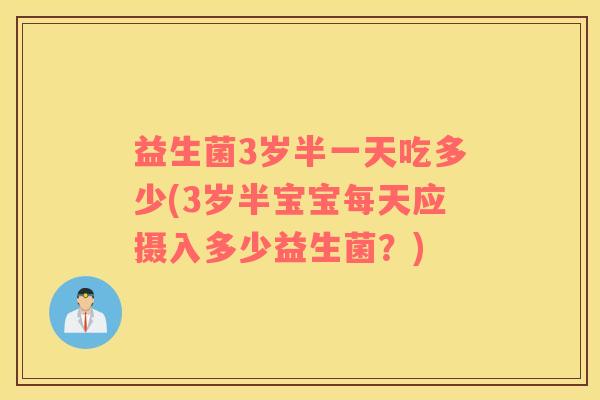 益生菌3岁半一天吃多少(3岁半宝宝每天应摄入多少益生菌？)