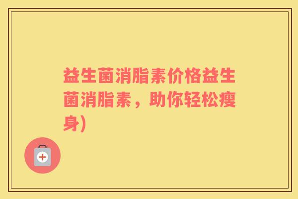 益生菌消脂素价格益生菌消脂素，助你轻松瘦身)